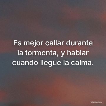 Es mejor callar durante la tormenta, y hablar cuando llegue la calma.