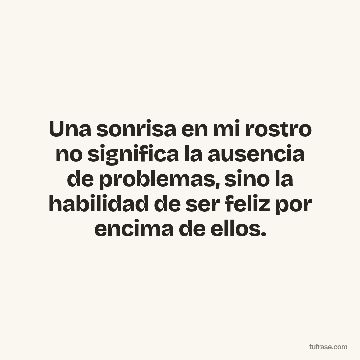 Una sonrisa en mi rostro no significa la ausencia de problemas, sino la habilidad de ser feliz por encima de ellos.