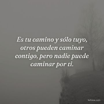 Es tu camino y sólo tuyo, otros pueden caminar contigo, pero nadie puede caminar por ti.