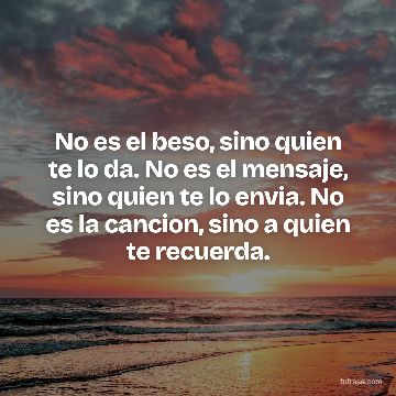 No es el beso, sino quien te lo da. No es el mensaje, sino quien te lo envia. No es la cancion, sino a quien te recuerda.