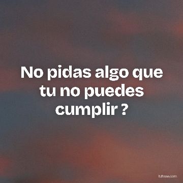 No pidas algo que tu no puedes cumplir ?