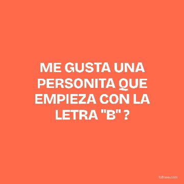 ME GUSTA UNA PERSONITA QUE EMPIEZA CON LA LETRA "B" ?