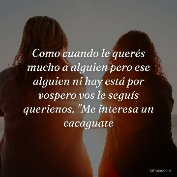Como cuando le querés mucho a alguien pero ese alguien ni hay está por vospero vos le seguís querienos. "Me interesa un cacaguate