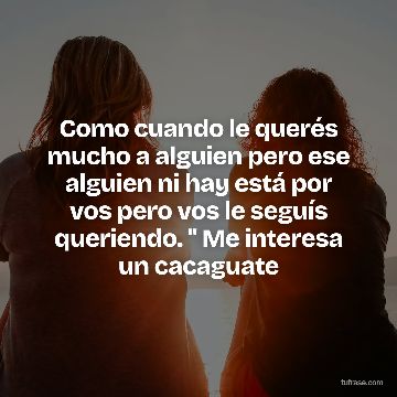 Como cuando le querés mucho a alguien pero ese alguien ni hay está por vos pero vos le seguís queriendo. " Me interesa un cacaguate