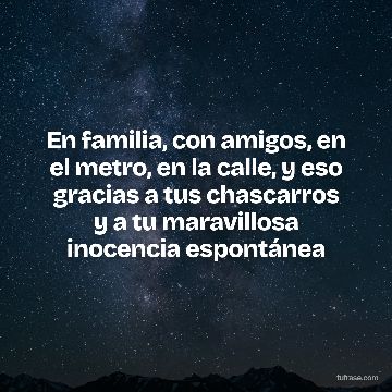En familia, con amigos, en el metro, en la calle, y eso gracias a tus chascarros y a tu maravillosa inocencia espontánea