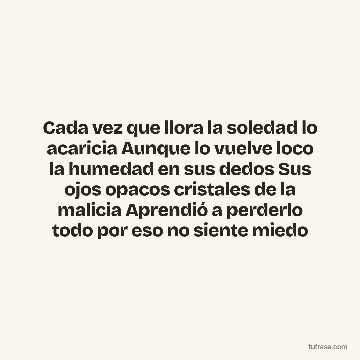 Cada vez que llora la soledad lo acaricia Aunque lo vuelve loco la humedad en sus dedos Sus ojos opacos cristales de la malicia Aprendió a perderlo todo por eso no siente miedo