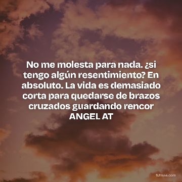 No me molesta para nada. ¿si tengo algún resentimiento? En absoluto. La vida es demasiado corta para quedarse de brazos cruzados guardando rencor ANGEL AT