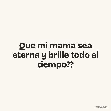 Que mi mama sea eterna y brille todo el tiempo??