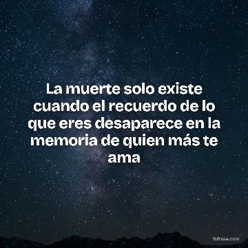 La muerte solo existe cuando el recuerdo de lo que eres desaparece en la memoria de quien más te ama