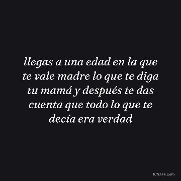 llegas a una edad en la que te vale madre lo que te diga tu mamá y después te das cuenta que todo lo que te decía era verdad