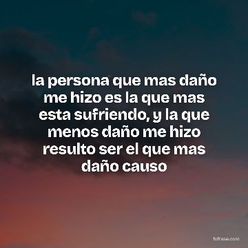 la persona que mas daño me hizo es la que mas esta sufriendo, y la que menos daño me hizo resulto ser el que mas daño causo