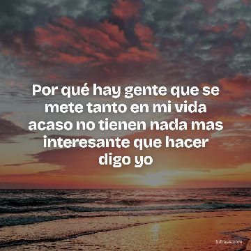 Por qué hay gente que se mete tanto en mi vida acaso no tienen nada mas interesante que hacer digo yo