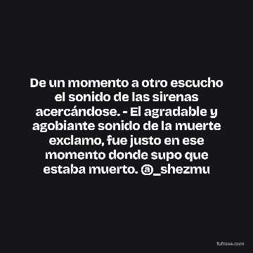 De un momento a otro escucho el sonido de las sirenas acercándose. - El agradable y agobiante sonido de la muerte exclamo, fue justo en ese momento donde supo que estaba muerto. @_shezmu