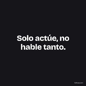 Solo actúe, no hable tanto.