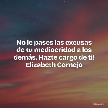 No le pases las excusas de tu mediocridad a los demás. Hazte cargo de ti! Elizabeth Cornejo