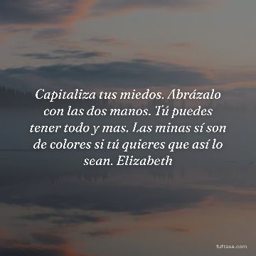 Capitaliza tus miedos. Abrázalo con las dos manos. Tú puedes tener todo y mas. Las minas sí son de colores si tú quieres que así lo sean. Elizabeth