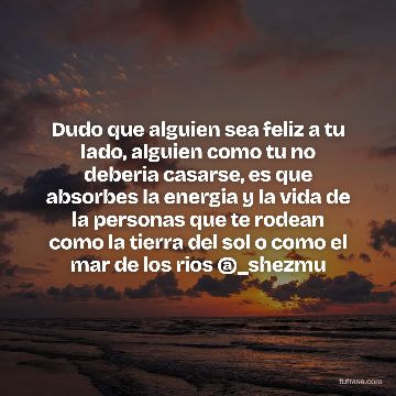 Dudo que alguien sea feliz a tu lado, alguien como tu no deberia casarse, es que absorbes la energia y la vida de la personas que te rodean como la tierra del sol o como el mar de los rios @_shezmu