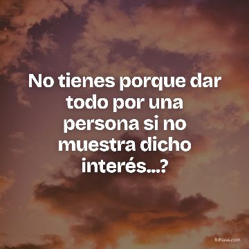 No tienes porque dar todo por una persona si no muestra dicho interés...?