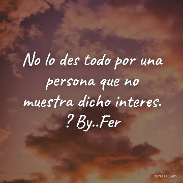 No lo des todo por una persona que no muestra dicho interes. ? By..Fer