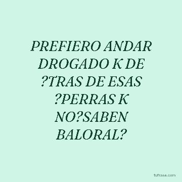 PREFIERO ANDAR DROGADO K DE ?TRAS DE ESAS ?PERRAS K NO?SABEN BALORAL?