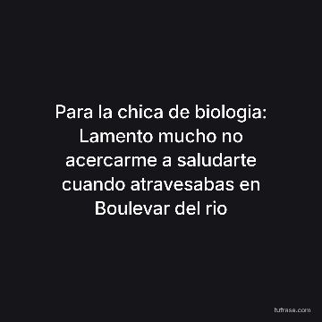 Para la chica de biologia: Lamento mucho no acercarme a saludarte cuando atravesabas en Boulevar del rio