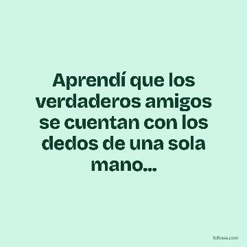 Aprendí que los verdaderos amigos se cuentan con los dedos de una sola mano...