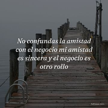 No confundas la amistad con el negocio mi amistad es sincera y el negocio es otro rollo