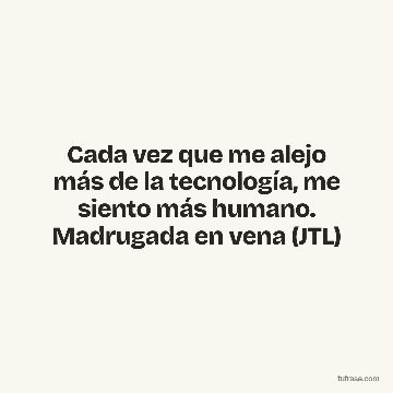 Cada vez que me alejo más de la tecnología, me siento más humano. Madrugada en vena (JTL)