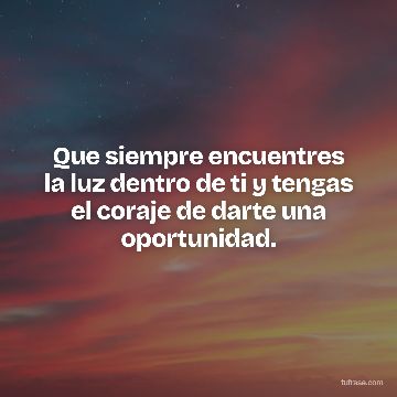 Que siempre encuentres la luz dentro de ti y tengas el coraje de darte una oportunidad.