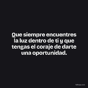 Que siempre encuentres la luz dentro de ti y que tengas el coraje de darte una oportunidad.