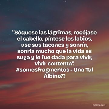"Séquese las lágrimas, recójase el cabello, píntese los labios, use sus tacones y sonría, sonría mucho que la vida es suya y le fue dada para vivir, vivir contenta". #somosfragmentos - Una Tal Albino??