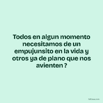 Todos en algun momento necesitamos de un empujunsito en la vida y otros ya de plano que nos avienten ?