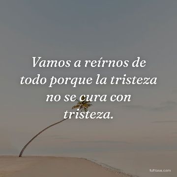 Vamos a reírnos de todo porque la tristeza no se cura con tristeza.