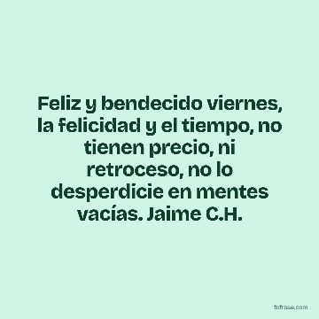 Feliz y bendecido viernes, la felicidad y el tiempo, no tienen precio, ni retroceso, no lo desperdicie en mentes vacías. Jaime C.H.