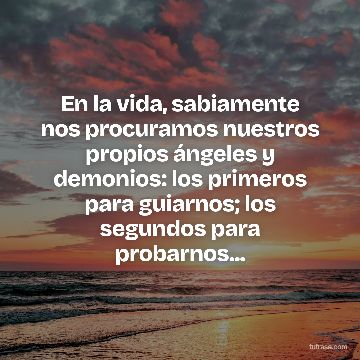 En la vida, sabiamente nos procuramos nuestros propios ángeles y demonios: los primeros para guiarnos; los segundos para probarnos...