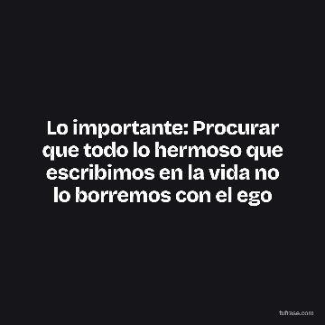 Lo importante: Procurar que todo lo hermoso que escribimos en la vida no lo borremos con el ego