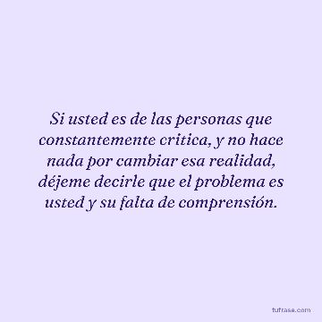 Si usted es de las personas que constantemente critica, y no hace nada por cambiar esa realidad, déjeme decirle que el problema es usted y su falta de comprensión.