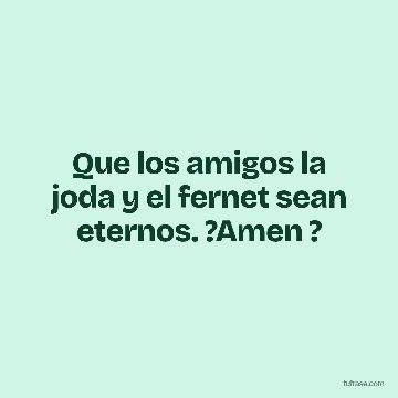 Que los amigos la joda y el fernet sean eternos. ?Amen ?