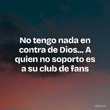 No tengo nada en contra de Dios... A quien no soporto es a su club de fans