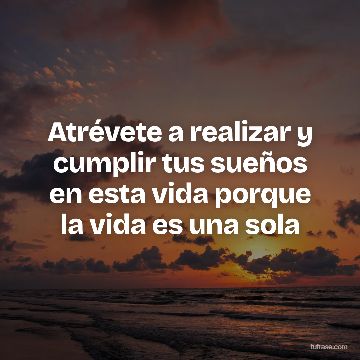 Atrévete a realizar y cumplir tus sueños en esta vida porque la vida es una sola