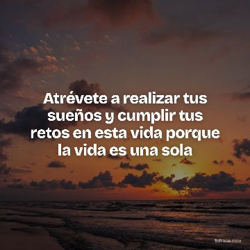 Atrévete a realizar tus sueños y cumplir tus retos en esta vida porque la vida es una sola