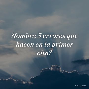 Nombra 3 errores que hacen en la primer cita?