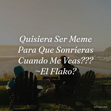 Quisiera Ser Meme Para Que Sonrieras Cuando Me Veas??? ~El Flako?