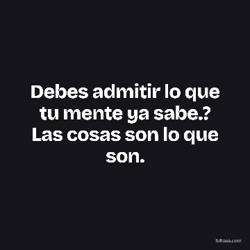 Debes admitir lo que tu mente ya sabe.? Las cosas son lo que son.