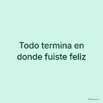 Todo termina en donde fuiste feliz