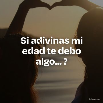 Si adivinas mi edad te debo algo... ?