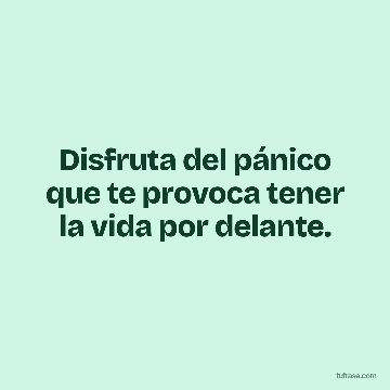 Disfruta del pánico que te provoca tener la vida por delante.