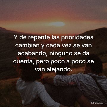 Y de repente las prioridades cambian y cada vez se van acabando, ninguno se da cuenta, pero poco a poco se van alejando.