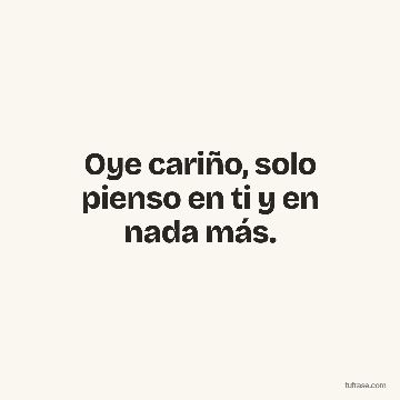 Oye cariño, solo pienso en ti y en nada más.