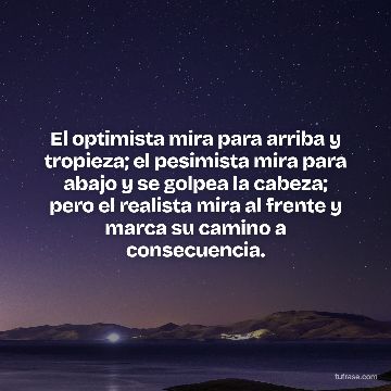 El optimista mira para arriba y tropieza; el pesimista mira para abajo y se golpea la cabeza; pero el realista mira al frente y marca su camino a consecuencia.